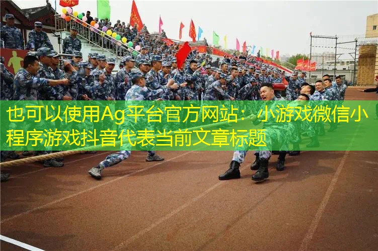 Ag平台官方网站：小游戏微信小程序游戏抖音