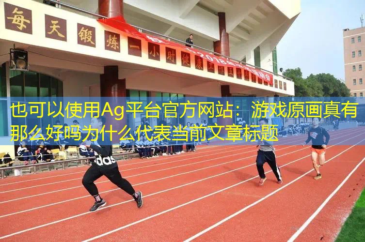 Ag平台官方网站：游戏原画真有那么好吗为什么