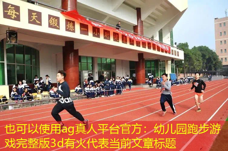 ag真人平台官方：幼儿园跑步游戏完整版3d有火