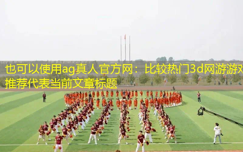 ag真人官方网：比较热门3d网游游戏推荐