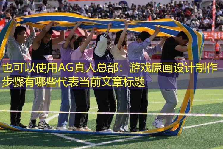 AG真人总部：游戏原画设计制作步骤有哪些